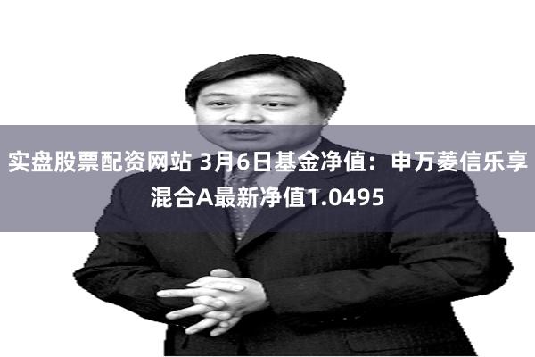 实盘股票配资网站 3月6日基金净值：申万菱信乐享混合A最新净值1.0495