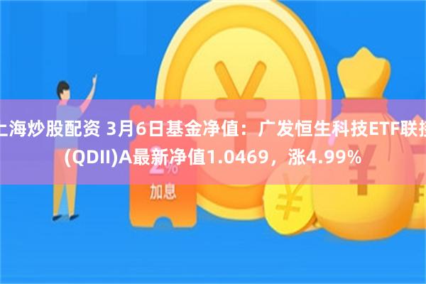 上海炒股配资 3月6日基金净值：广发恒生科技ETF联接(QDII)A最新净值1.0469，涨4.99%