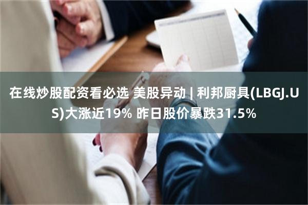 在线炒股配资看必选 美股异动 | 利邦厨具(LBGJ.US)大涨近19% 昨日股价暴跌31.5%