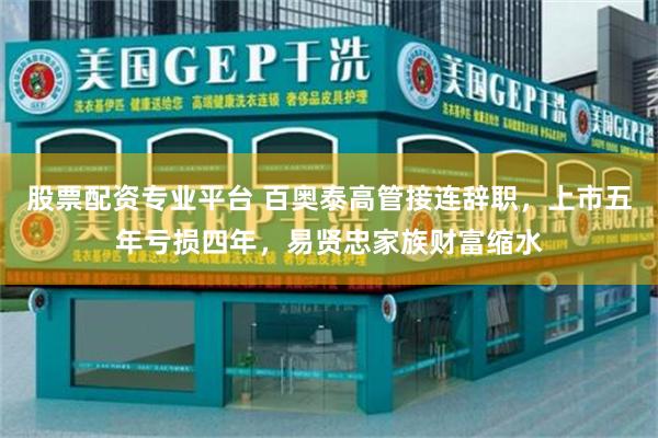 股票配资专业平台 百奥泰高管接连辞职，上市五年亏损四年，易贤忠家族财富缩水