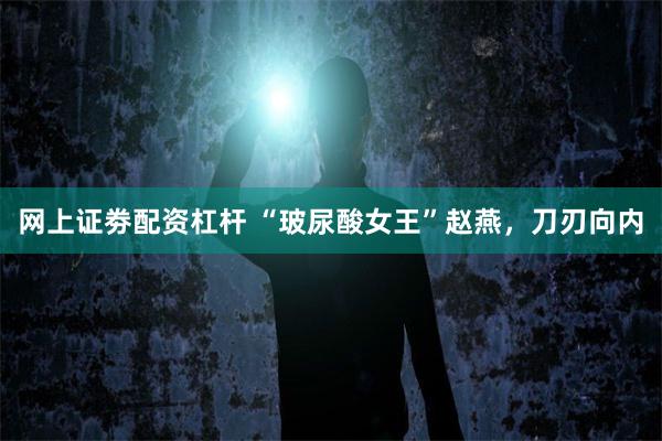 网上证劵配资杠杆 “玻尿酸女王”赵燕，刀刃向内
