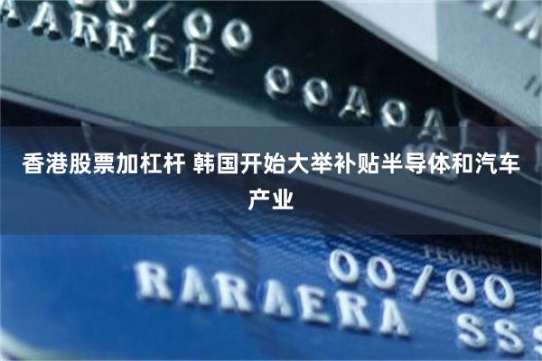 香港股票加杠杆 韩国开始大举补贴半导体和汽车产业