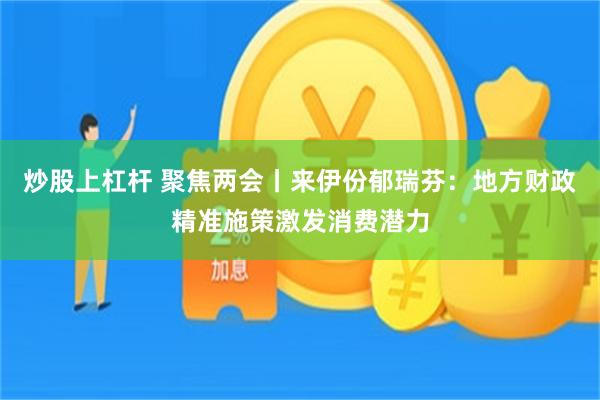 炒股上杠杆 聚焦两会丨来伊份郁瑞芬：地方财政精准施策激发消费潜力