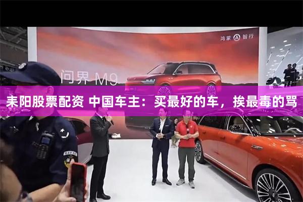 耒阳股票配资 中国车主：买最好的车，挨最毒的骂
