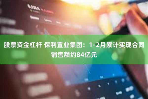 股票资金杠杆 保利置业集团：1-2月累计实现合同销售额约84亿元