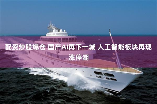 配资炒股爆仓 国产AI再下一城 人工智能板块再现涨停潮
