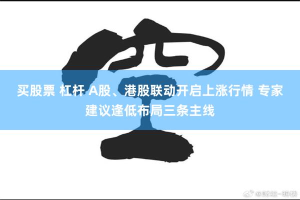 买股票 杠杆 A股、港股联动开启上涨行情 专家建议逢低布局三条主线