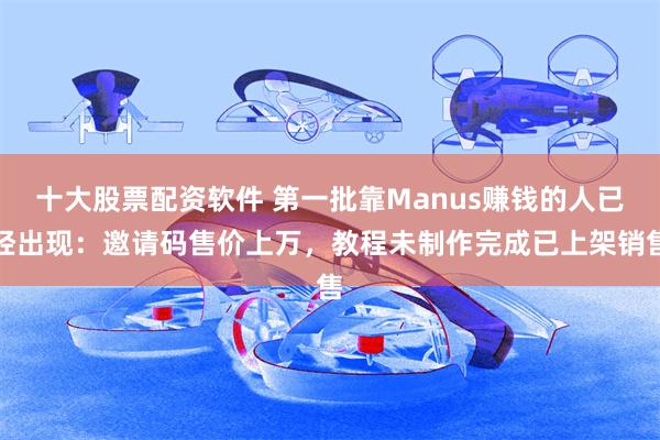 十大股票配资软件 第一批靠Manus赚钱的人已经出现：邀请码售价上万，教程未制作完成已上架销售