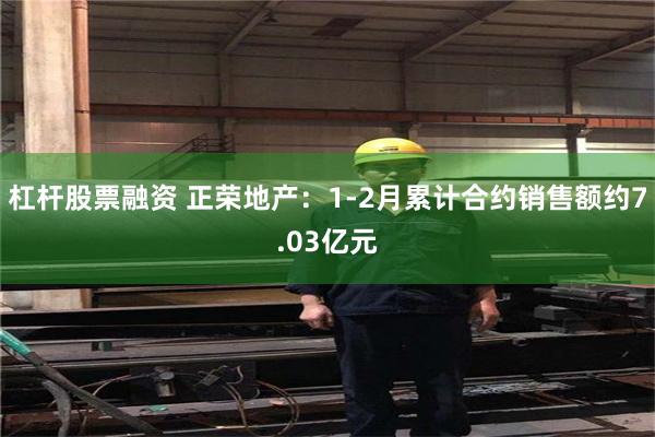 杠杆股票融资 正荣地产：1-2月累计合约销售额约7.03亿元