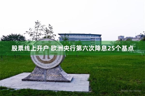 股票线上开户 欧洲央行第六次降息25个基点