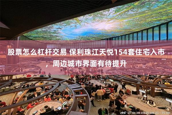 股票怎么杠杆交易 保利珠江天悦154套住宅入市，周边城市界面有待提升