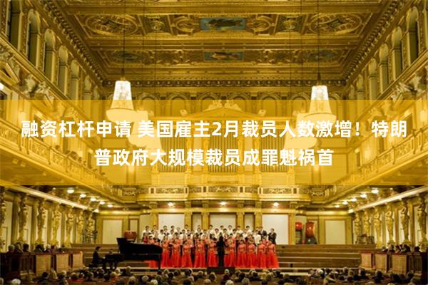 融资杠杆申请 美国雇主2月裁员人数激增！特朗普政府大规模裁员成罪魁祸首