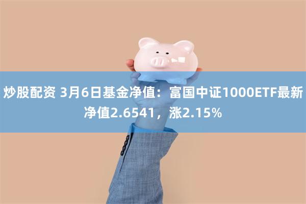 炒股配资 3月6日基金净值：富国中证1000ETF最新净值2.6541，涨2.15%