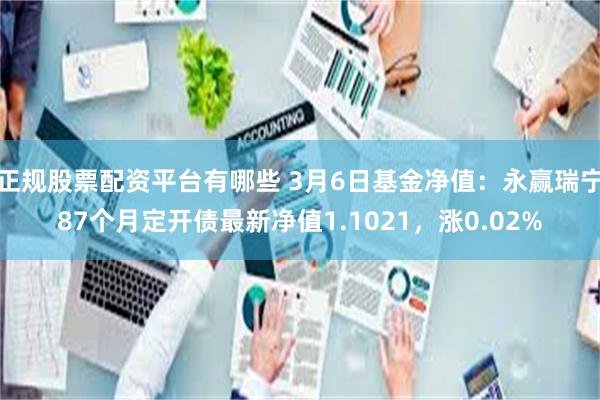 正规股票配资平台有哪些 3月6日基金净值：永赢瑞宁87个月定开债最新净值1.1021，涨0.02%