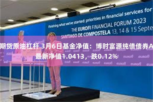期货原油杠杆 3月6日基金净值：博时富源纯债债券A最新净值1.0413，跌0.12%