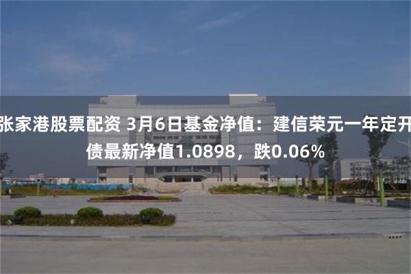 张家港股票配资 3月6日基金净值：建信荣元一年定开债最新净值1.0898，跌0.06%