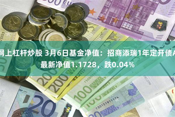 网上杠杆炒股 3月6日基金净值：招商添瑞1年定开债A最新净值1.1728，跌0.04%