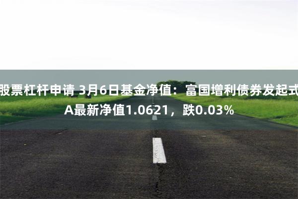 股票杠杆申请 3月6日基金净值：富国增利债券发起式A最新净值1.0621，跌0.03%