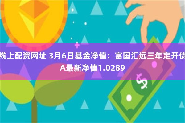 线上配资网址 3月6日基金净值：富国汇远三年定开债A最新净值1.0289