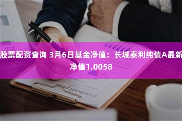 股票配资查询 3月6日基金净值：长城泰利纯债A最新净值1.0058