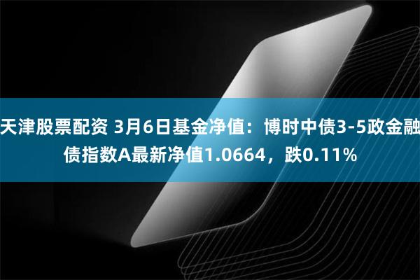 天津股票配资 3月6日基金净值：博时中债3-5政金融债指数A最新净值1.0664，跌0.11%