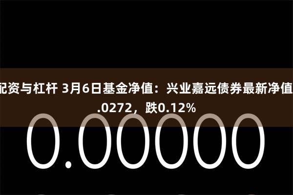 配资与杠杆 3月6日基金净值：兴业嘉远债券最新净值1.0272，跌0.12%