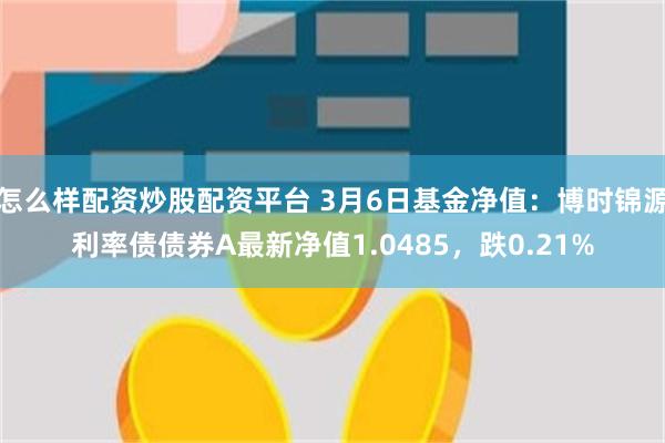 怎么样配资炒股配资平台 3月6日基金净值：博时锦源利率债债券A最新净值1.0485，跌0.21%