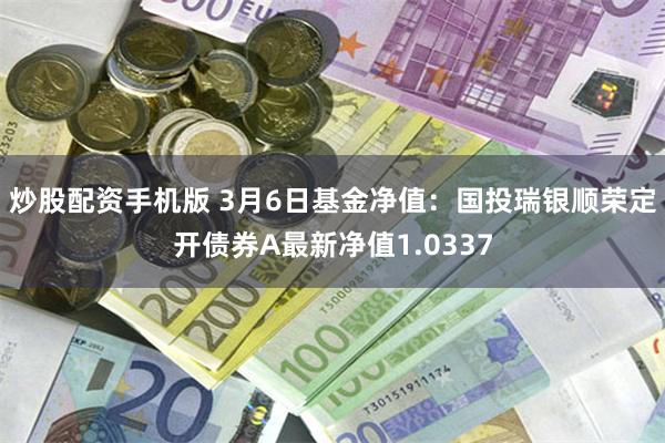 炒股配资手机版 3月6日基金净值：国投瑞银顺荣定开债券A最新净值1.0337