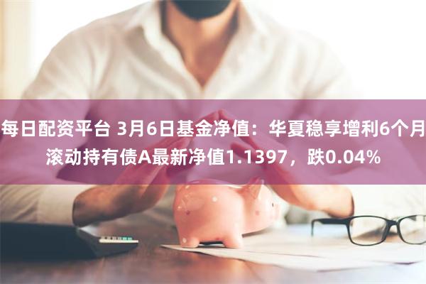 每日配资平台 3月6日基金净值：华夏稳享增利6个月滚动持有债A最新净值1.1397，跌0.04%