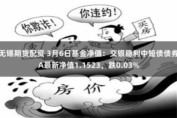 无锡期货配资 3月6日基金净值：交银稳利中短债债券A最新净值1.1523，跌0.03%
