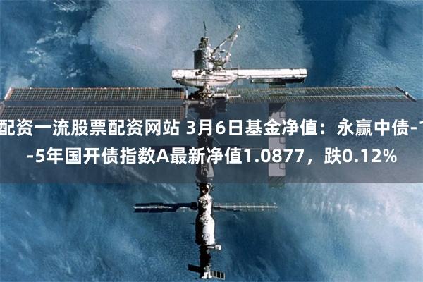 配资一流股票配资网站 3月6日基金净值：永赢中债-1-5年国开债指数A最新净值1.0877，跌0.12%