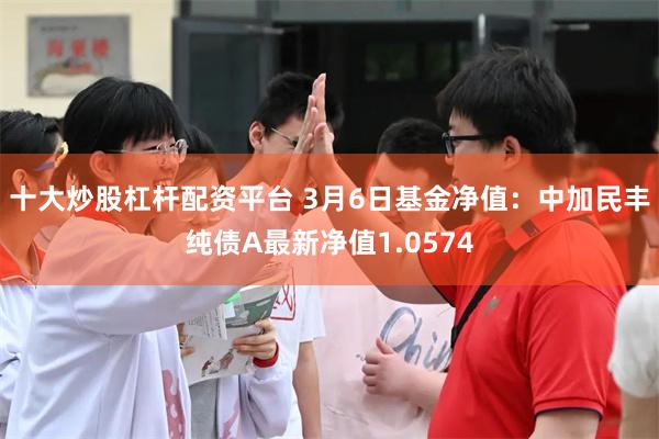 十大炒股杠杆配资平台 3月6日基金净值：中加民丰纯债A最新净值1.0574