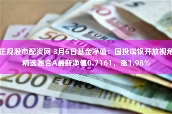 正规股市配资网 3月6日基金净值：国投瑞银开放视角精选混合A最新净值0.7161，涨1.98%