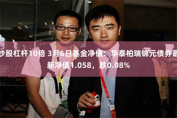 炒股杠杆10倍 3月6日基金净值：华泰柏瑞锦元债券最新净值1.058，跌0.08%