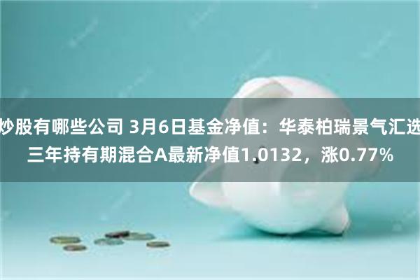 炒股有哪些公司 3月6日基金净值：华泰柏瑞景气汇选三年持有期混合A最新净值1.0132，涨0.77%