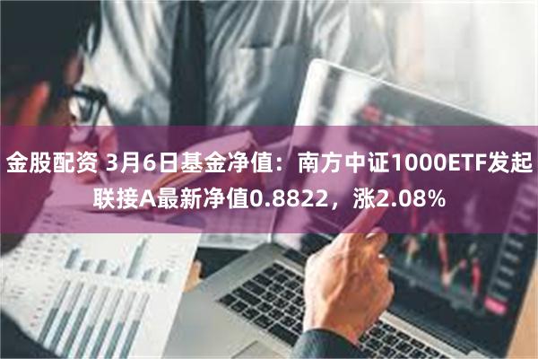 金股配资 3月6日基金净值：南方中证1000ETF发起联接A最新净值0.8822，涨2.08%