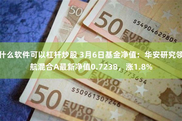 什么软件可以杠杆炒股 3月6日基金净值：华安研究领航混合A最新净值0.7238，涨1.8%