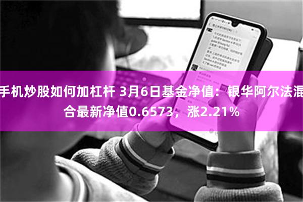 手机炒股如何加杠杆 3月6日基金净值：银华阿尔法混合最新净值0.6573，涨2.21%
