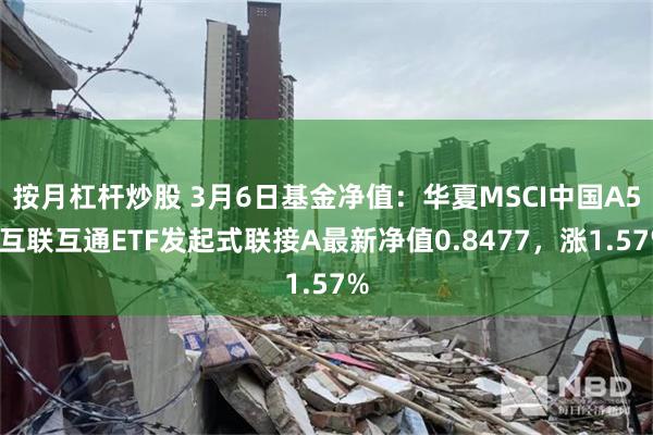 按月杠杆炒股 3月6日基金净值：华夏MSCI中国A50互联互通ETF发起式联接A最新净值0.8477，涨1.57%