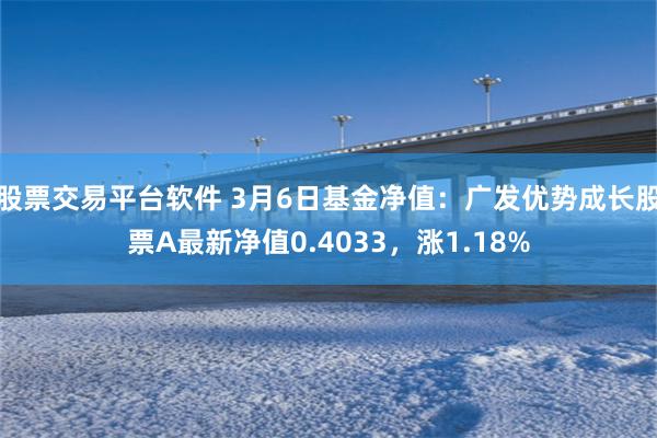 股票交易平台软件 3月6日基金净值：广发优势成长股票A最新净值0.4033，涨1.18%