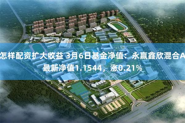 怎样配资扩大收益 3月6日基金净值：永赢鑫欣混合A最新净值1.1544，涨0.21%