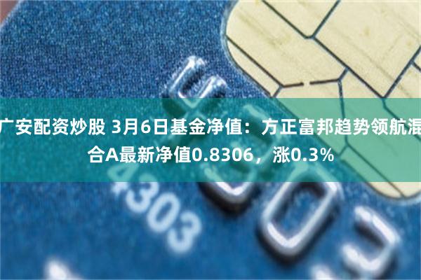 广安配资炒股 3月6日基金净值：方正富邦趋势领航混合A最新净值0.8306，涨0.3%