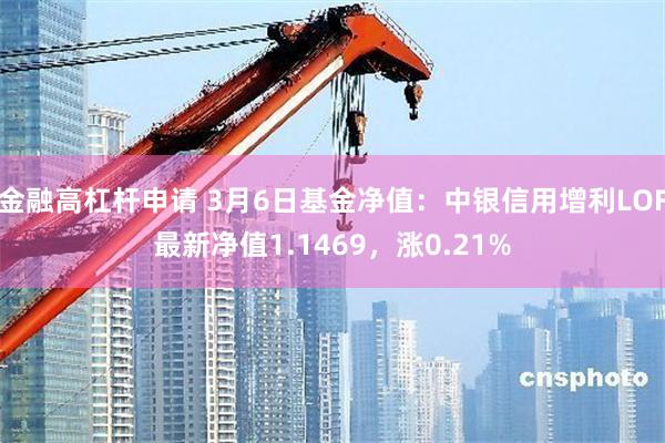 金融高杠杆申请 3月6日基金净值：中银信用增利LOF最新净值1.1469，涨0.21%