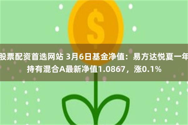 股票配资首选网站 3月6日基金净值：易方达悦夏一年持有混合A最新净值1.0867，涨0.1%