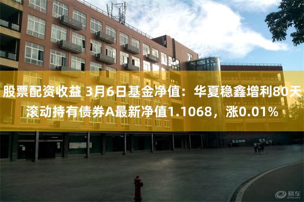 股票配资收益 3月6日基金净值：华夏稳鑫增利80天滚动持有债券A最新净值1.1068，涨0.01%