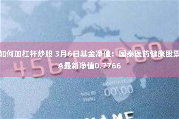 如何加杠杆炒股 3月6日基金净值：国泰医药健康股票A最新净值0.7766