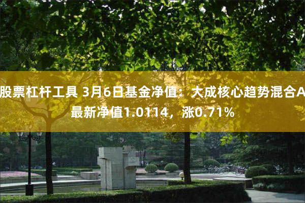 股票杠杆工具 3月6日基金净值：大成核心趋势混合A最新净值1.0114，涨0.71%