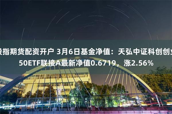 股指期货配资开户 3月6日基金净值：天弘中证科创创业50ETF联接A最新净值0.6719，涨2.56%