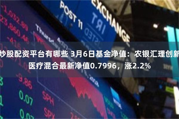 炒股配资平台有哪些 3月6日基金净值：农银汇理创新医疗混合最新净值0.7996，涨2.2%