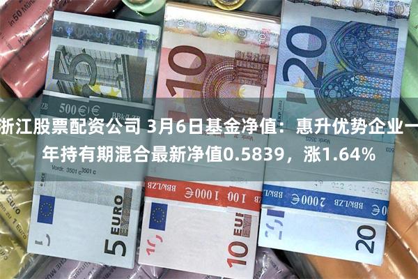 浙江股票配资公司 3月6日基金净值：惠升优势企业一年持有期混合最新净值0.5839，涨1.64%